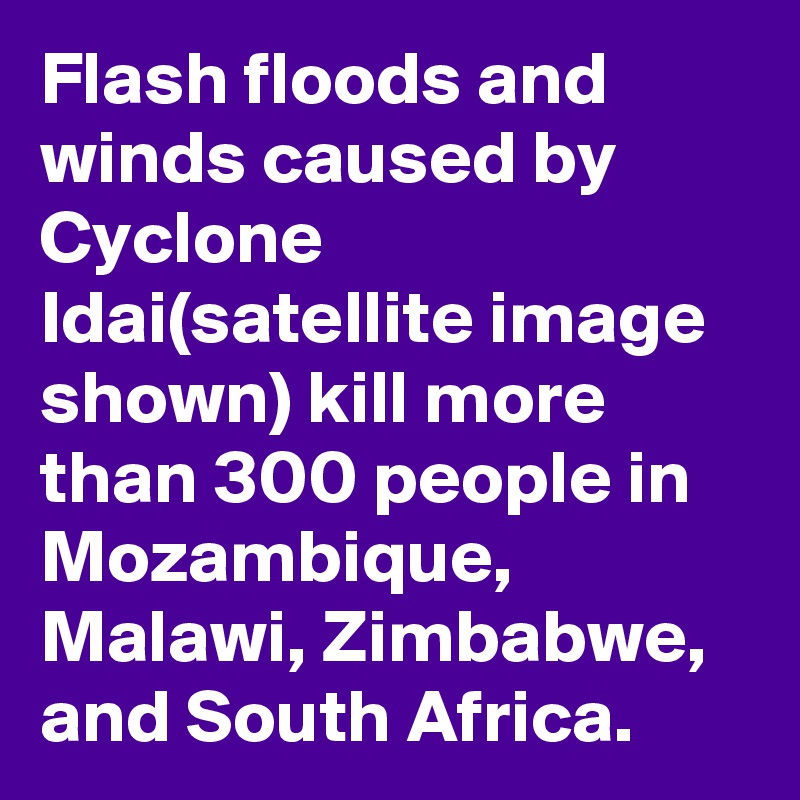 Flash floods and winds caused by Cyclone Idai(satellite image shown) kill more than 300 people in Mozambique, Malawi, Zimbabwe, and South Africa.