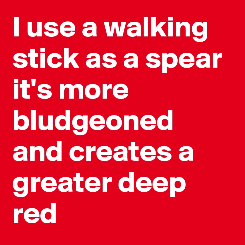 I use a walking stick as a spear it's more bludgeoned and creates a greater deep red