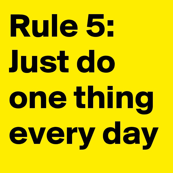 Rule 5: Just do one thing
every day