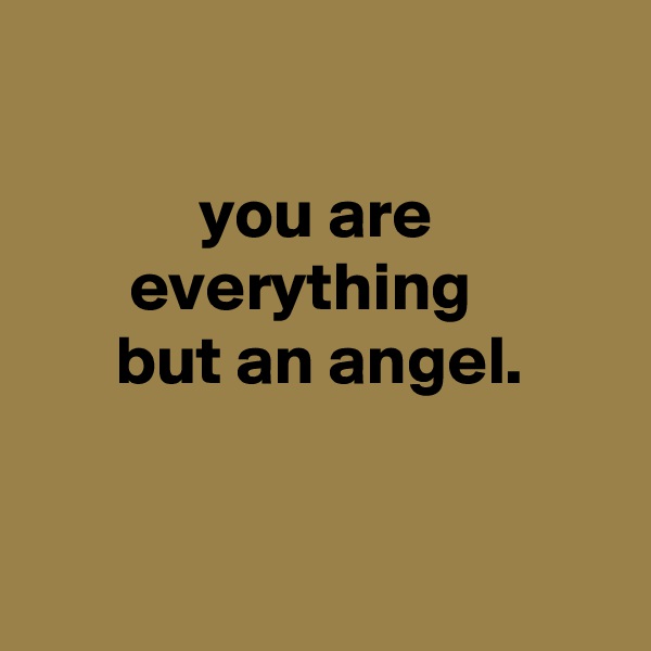 

            you are                     everything
      but an angel.


