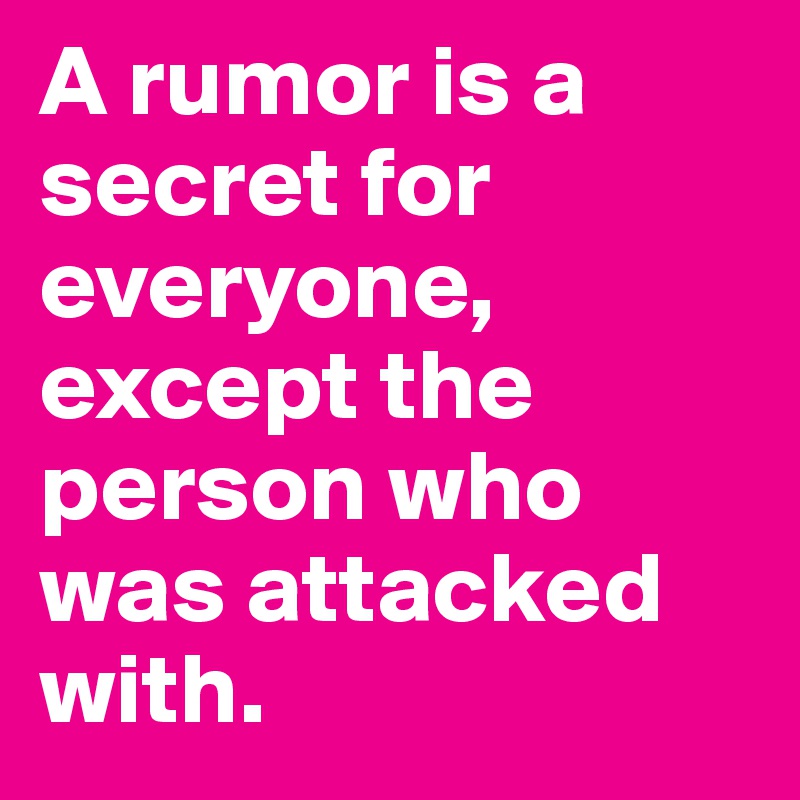 A rumor is a secret for everyone, except the person who was attacked with.