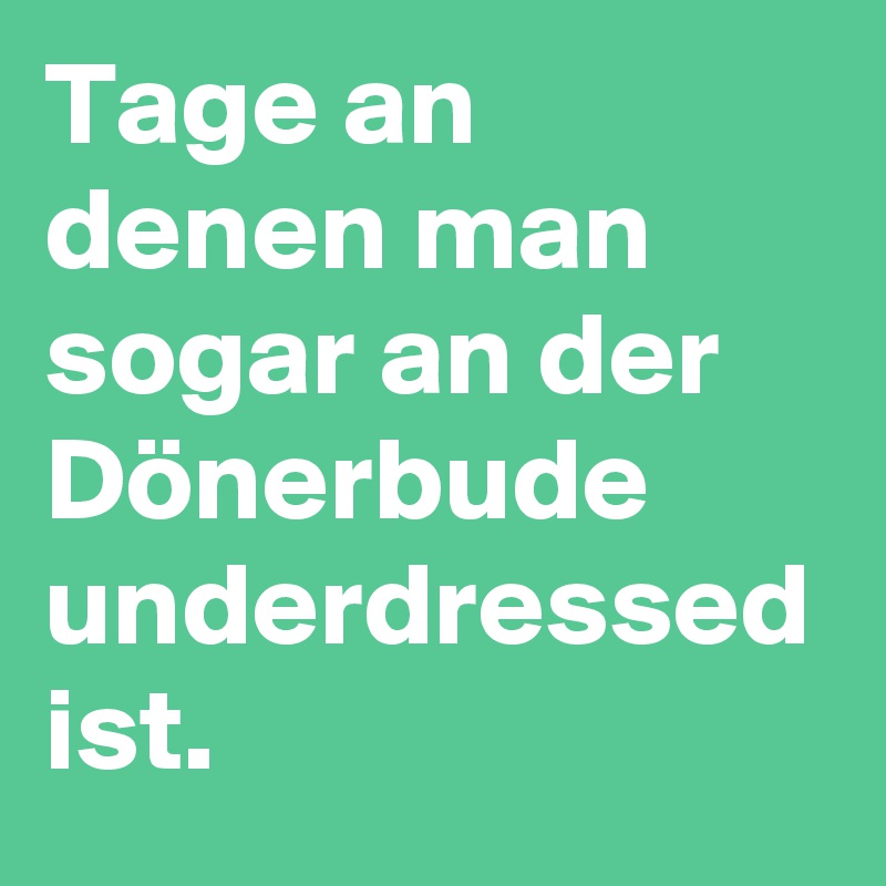 Tage an denen man sogar an der Dönerbude underdressed ist.