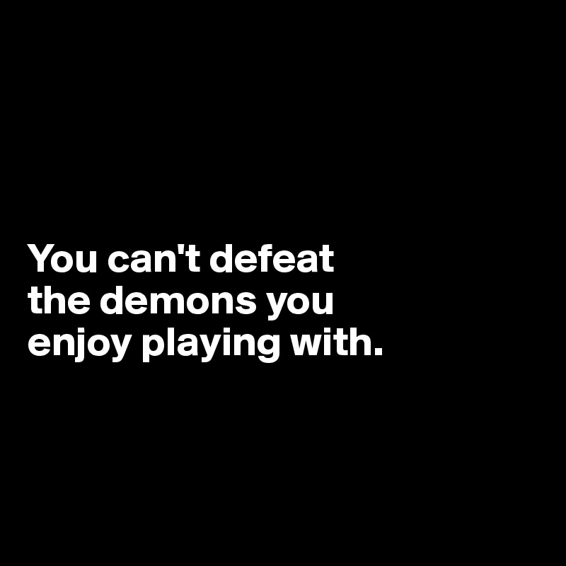 




You can't defeat 
the demons you 
enjoy playing with.



