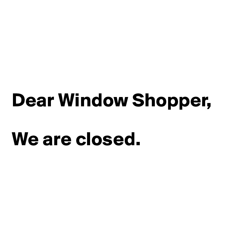 



Dear Window Shopper,

We are closed.



