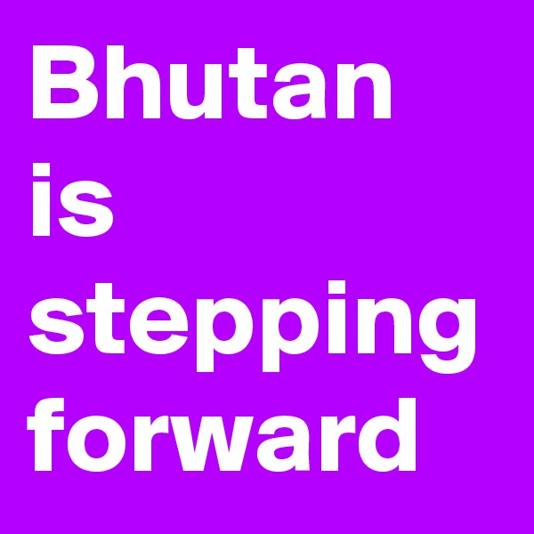 Bhutan is stepping forward 