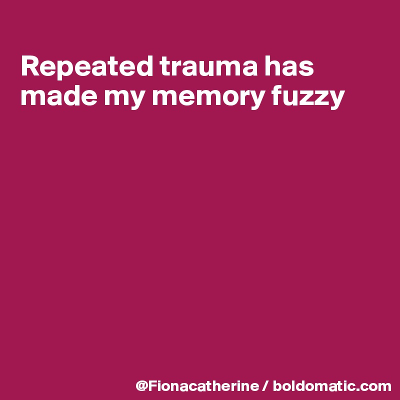 
Repeated trauma has 
made my memory fuzzy








