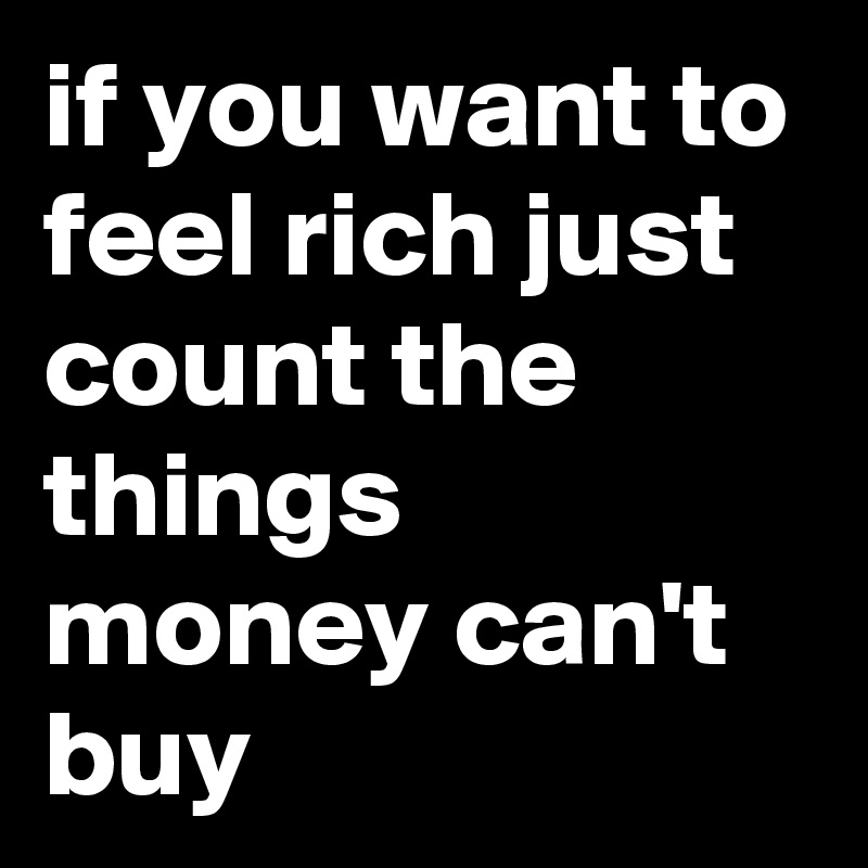 if you want to feel rich just count the things money can't buy