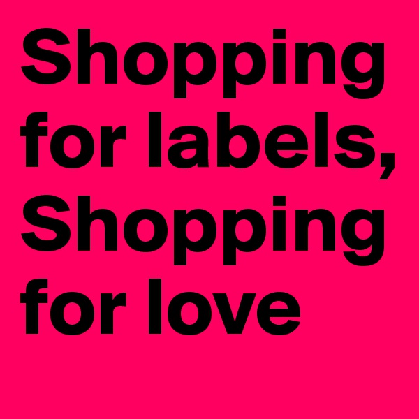 Shopping for labels,
Shopping for love 