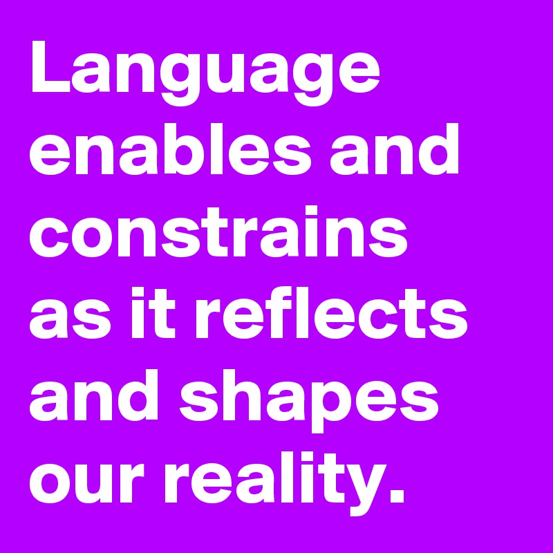 Language enables and constrains as it reflects and shapes our reality.