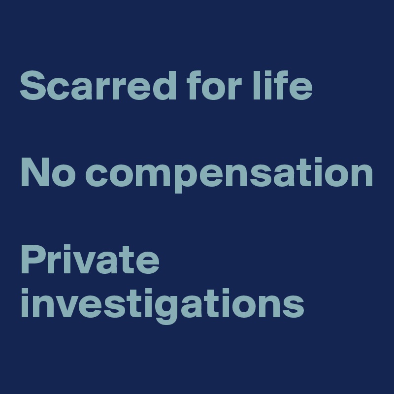 
Scarred for life

No compensation

Private investigations
