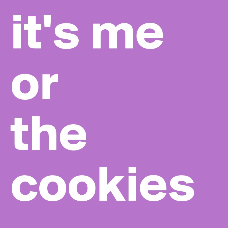 it's me
or
the
cookies