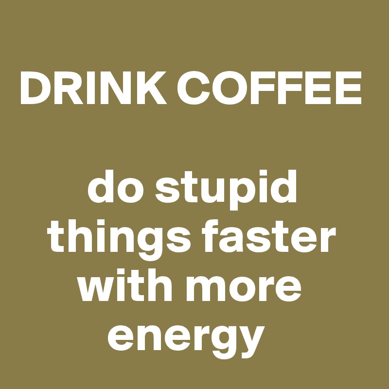 
DRINK COFFEE

       do stupid 
   things faster 
      with more 
         energy