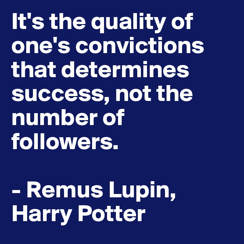 It's the quality of one's convictions that determines success, not the number of followers.

- Remus Lupin, Harry Potter