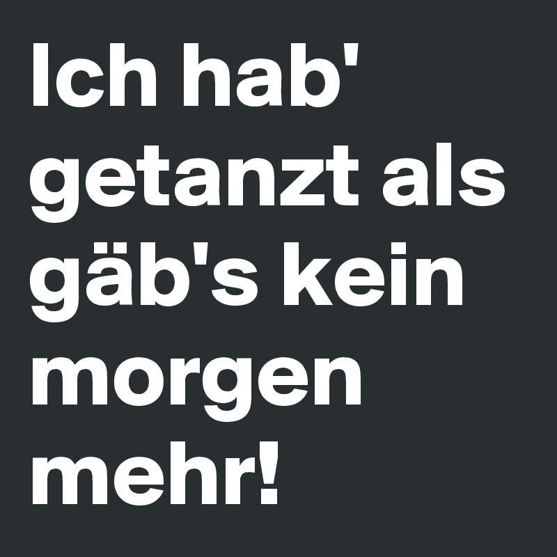 Ich hab' getanzt als gäb's kein morgen mehr! 