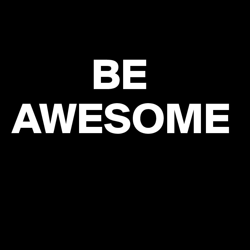         
         BE
AWESOME 

