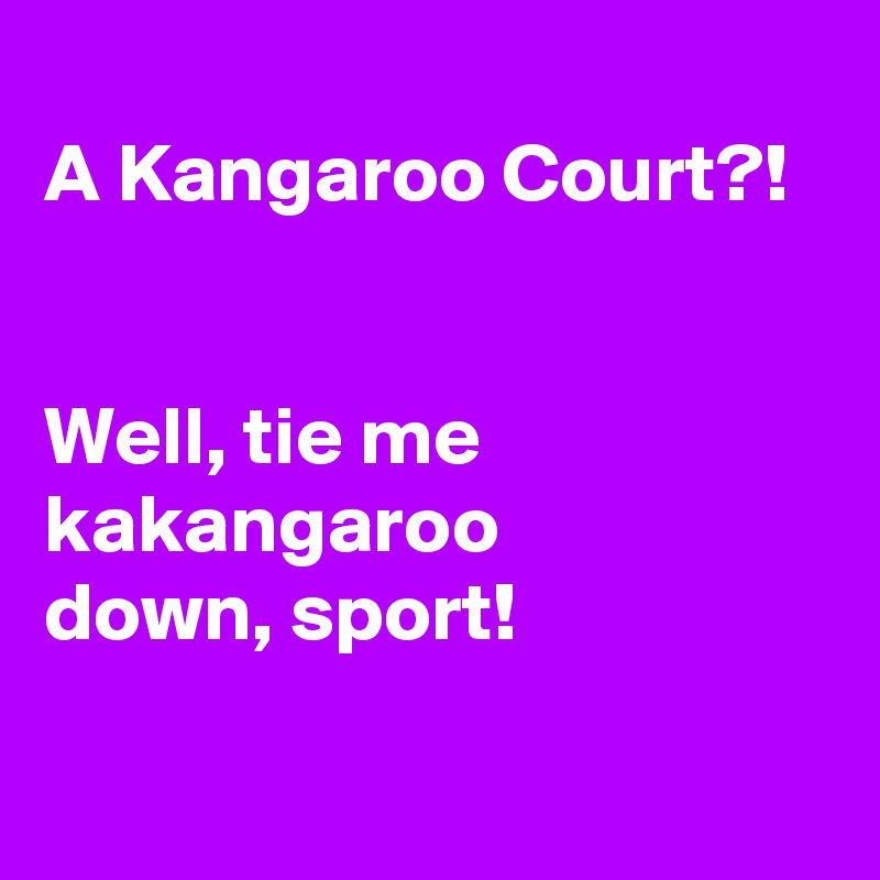 
A Kangaroo Court?!


Well, tie me kakangaroo
down, sport! 

