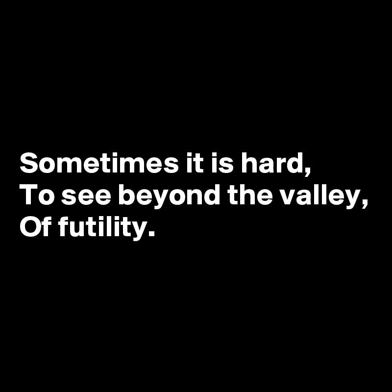 



Sometimes it is hard,
To see beyond the valley,
Of futility.



