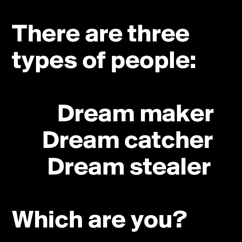 There are three types of people:

         Dream maker
      Dream catcher
       Dream stealer

Which are you? 