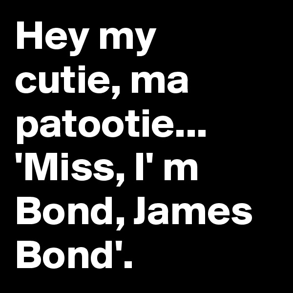 Hey my cutie, ma patootie... 'Miss, I' m Bond, James Bond'. 