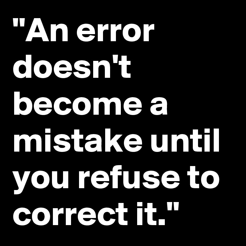 "An error doesn't become a mistake until you refuse to correct it."