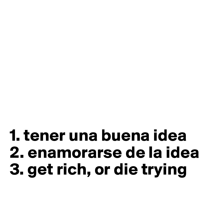 






1. tener una buena idea
2. enamorarse de la idea
3. get rich, or die trying