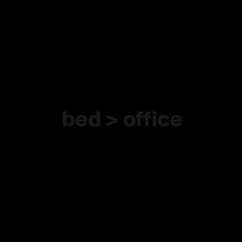 



           bed > office



