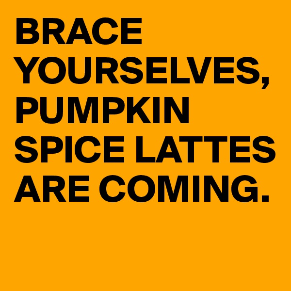 BRACE YOURSELVES, PUMPKIN SPICE LATTES ARE COMING. 
