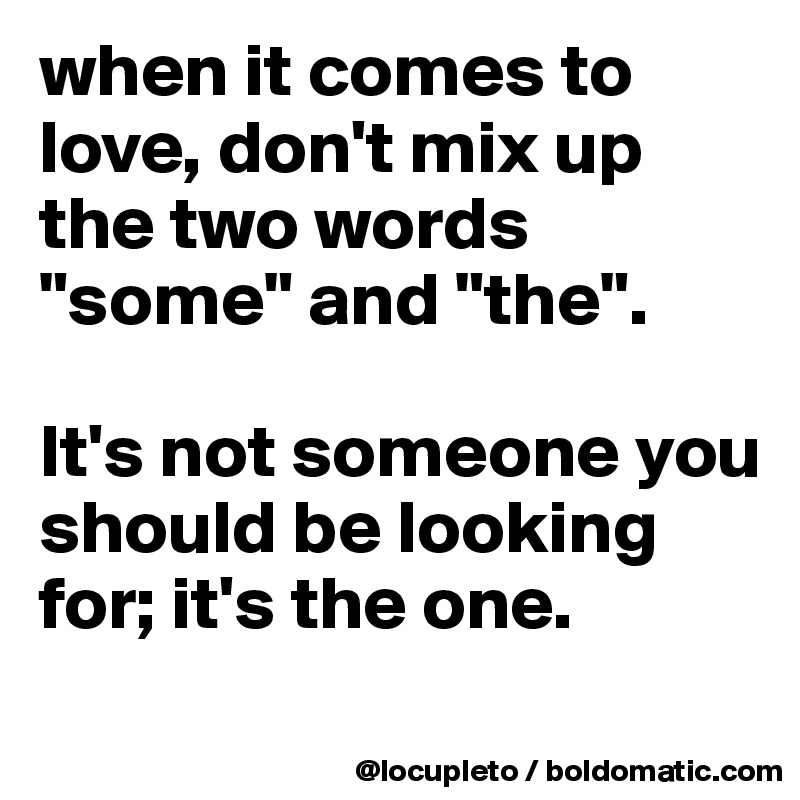 when it comes to love, don't mix up the two words "some" and "the". 

It's not someone you should be looking for; it's the one.
