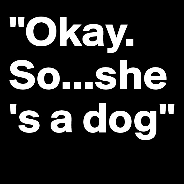 "Okay. So...she's a dog"