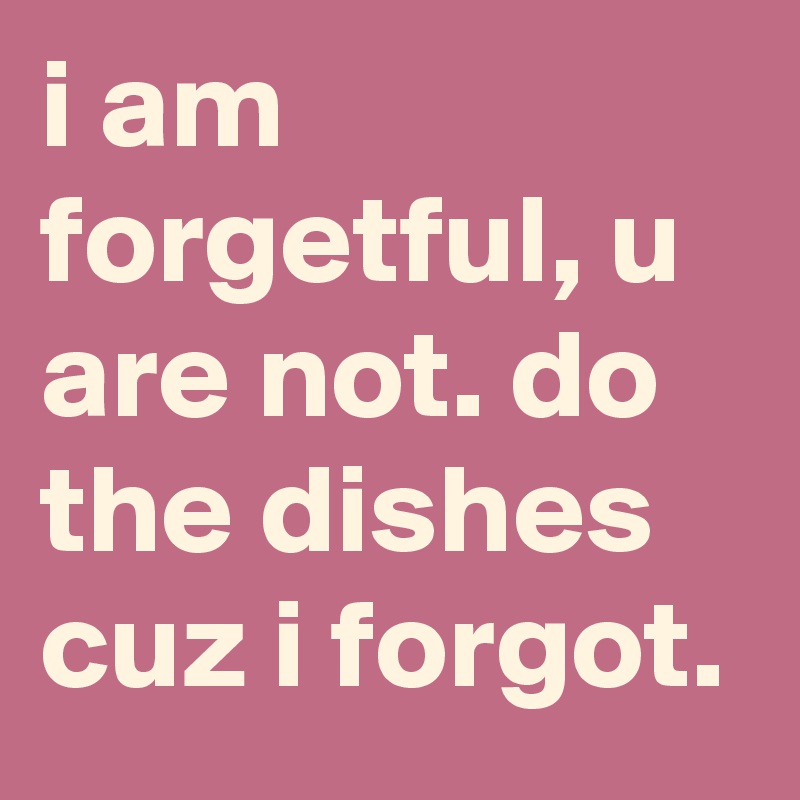 i am forgetful, u are not. do the dishes cuz i forgot.