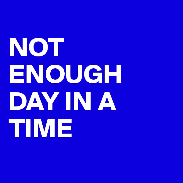 
NOT ENOUGH DAY IN A TIME
