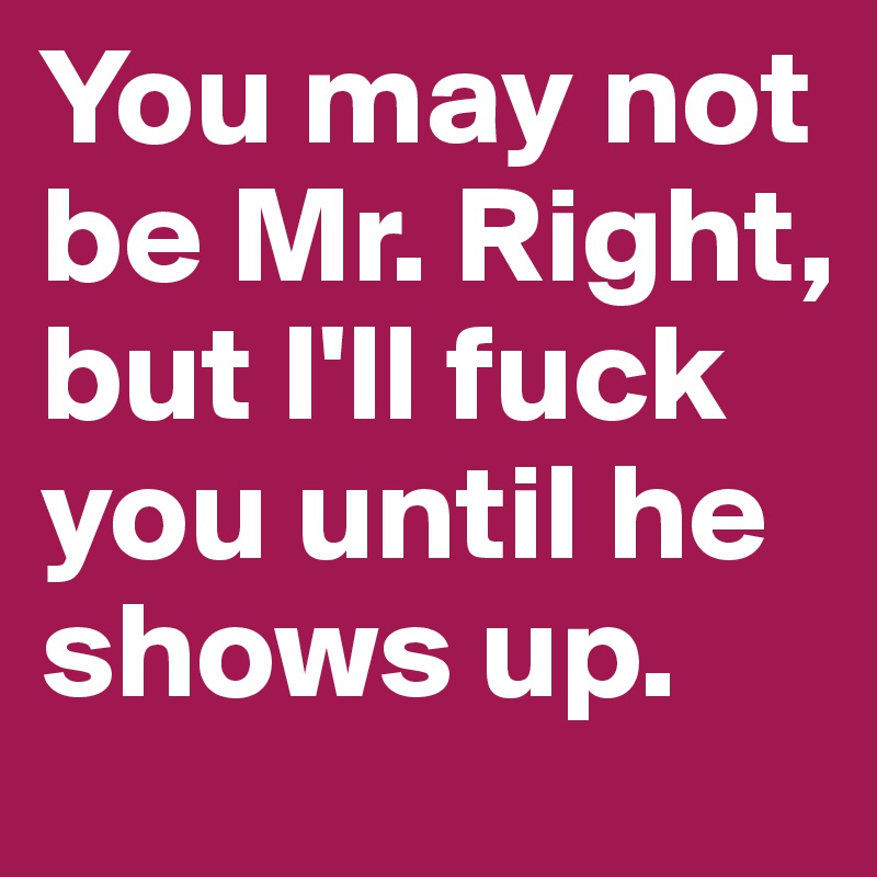 You may not be Mr. Right, but I'll fuck you until he shows up.