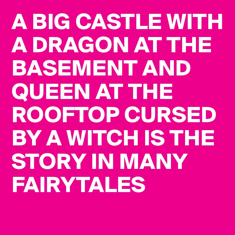 A BIG CASTLE WITH A DRAGON AT THE BASEMENT AND QUEEN AT THE ROOFTOP CURSED BY A WITCH IS THE STORY IN MANY FAIRYTALES 