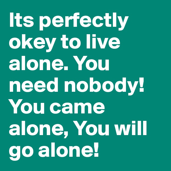Its perfectly okey to live alone. You need nobody! You came alone, You will go alone!