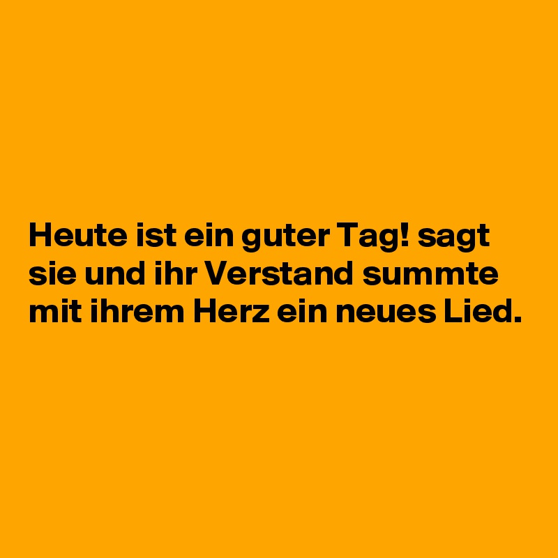 




Heute ist ein guter Tag! sagt sie und ihr Verstand summte mit ihrem Herz ein neues Lied. 



