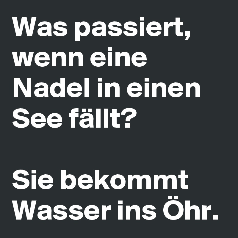 Was passiert, wenn eine Nadel in einen See fällt?

Sie bekommt Wasser ins Öhr.