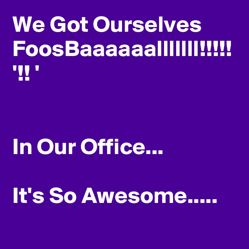 We Got Ourselves FoosBaaaaaalllllll!!!!! '!! ' 


In Our Office... 

It's So Awesome..... 