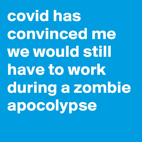 covid has convinced me we would still have to work during a zombie apocolypse 
