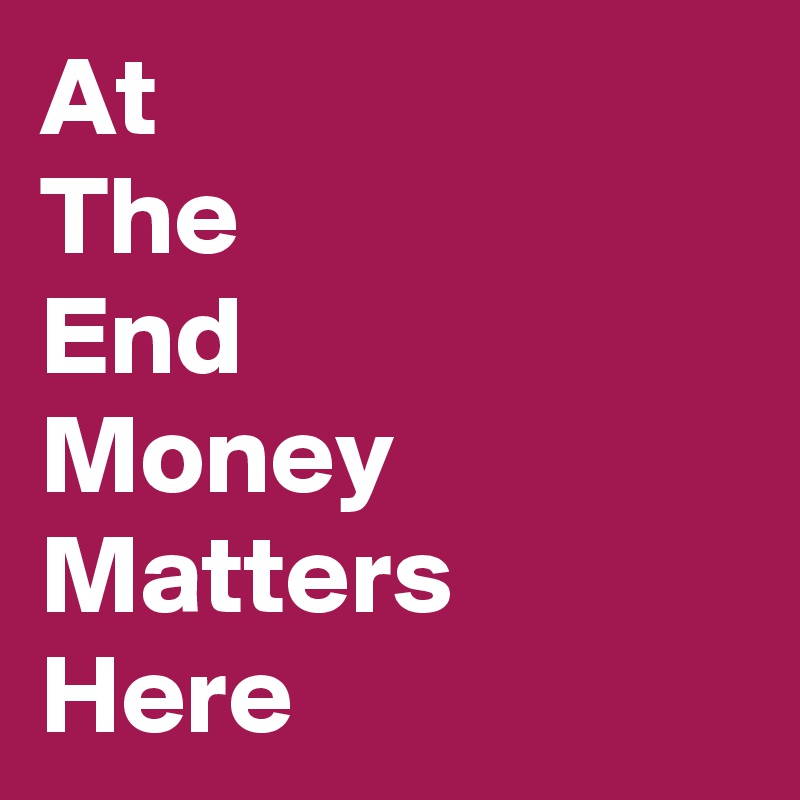 At
The
End
Money
Matters
Here