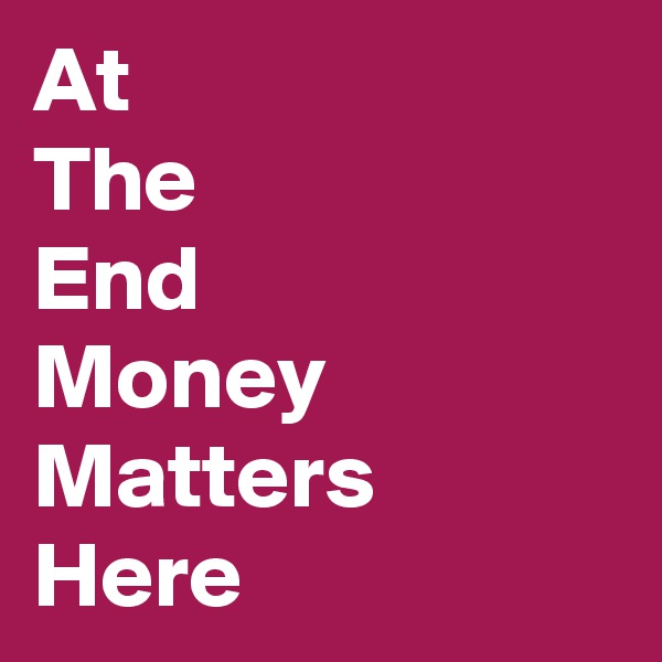At
The
End
Money
Matters
Here