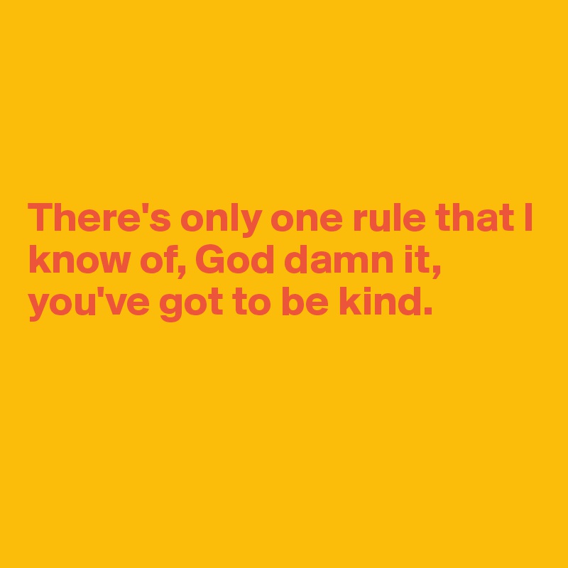 



There's only one rule that I know of, God damn it, you've got to be kind.




