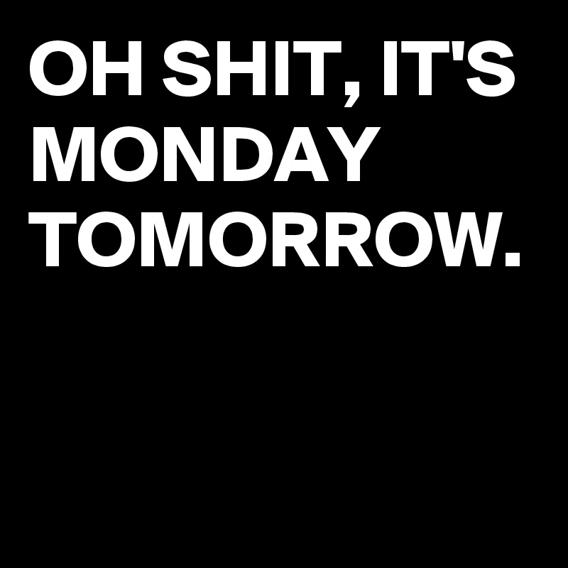 OH SHIT, IT'S MONDAY TOMORROW.