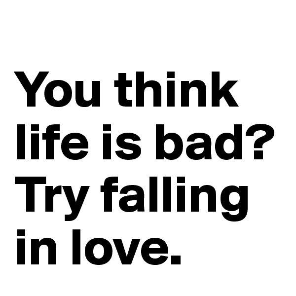 
You think life is bad? Try falling in love. 