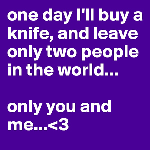 one day I'll buy a knife, and leave only two people in the world...

only you and me...<3
