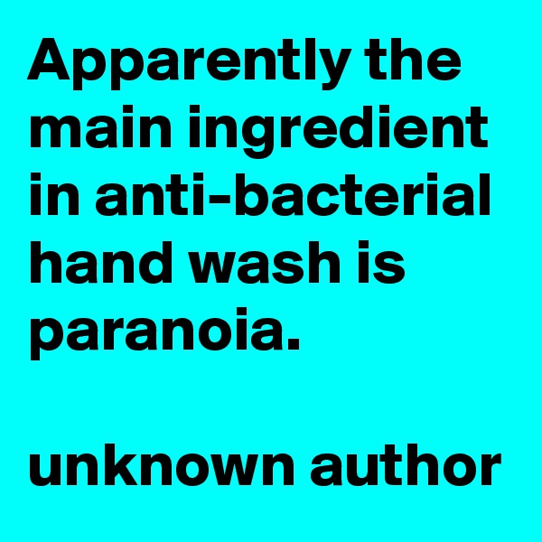 Apparently the main ingredient in anti-bacterial hand wash is paranoia.

unknown author