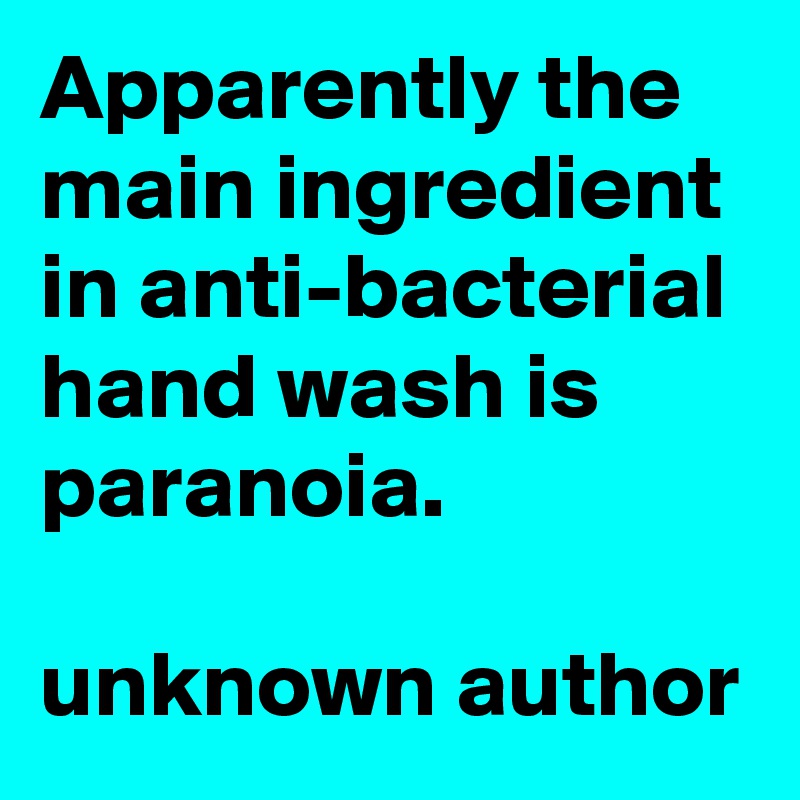 Apparently the main ingredient in anti-bacterial hand wash is paranoia.

unknown author