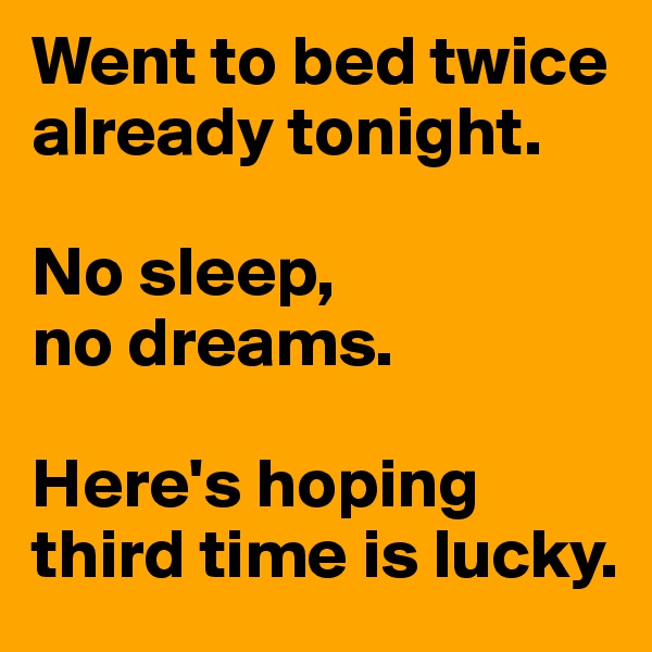 Went to bed twice already tonight.

No sleep,
no dreams.

Here's hoping third time is lucky.