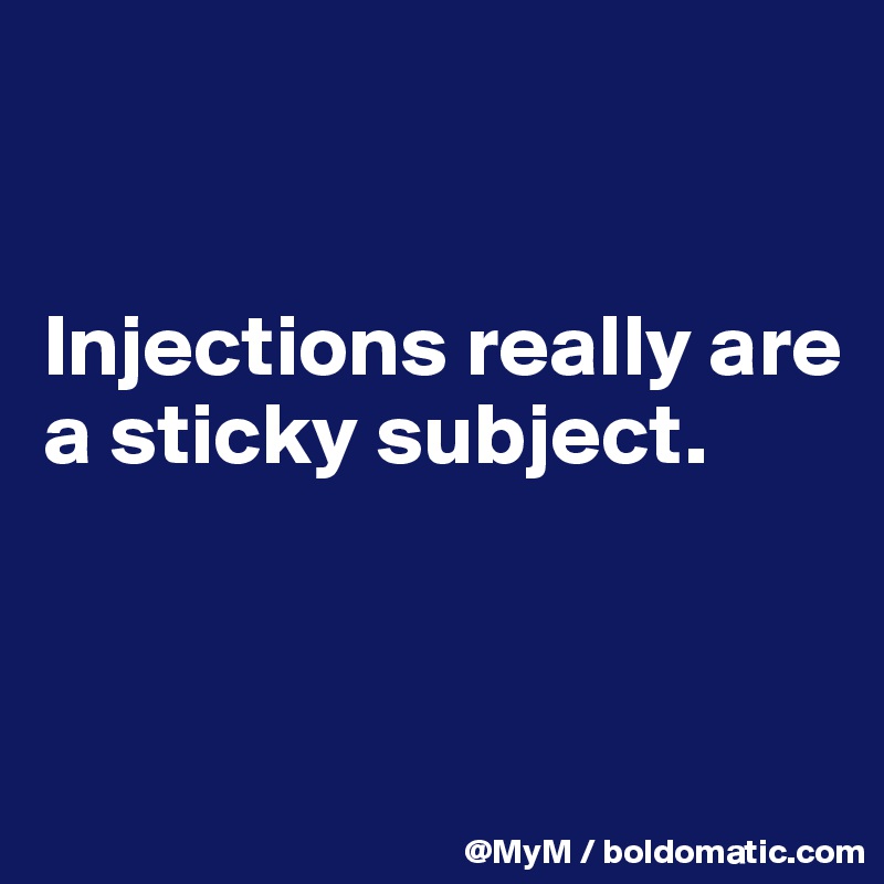 


Injections really are a sticky subject.


