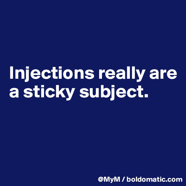 


Injections really are a sticky subject.


