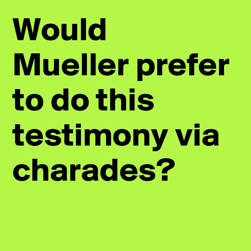 Would Mueller prefer to do this testimony via charades?
